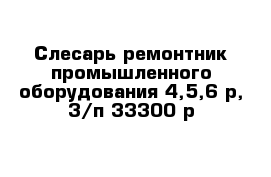 Слесарь-ремонтник промышленного оборудования 4,5,6 р, 3/п 33300 р 